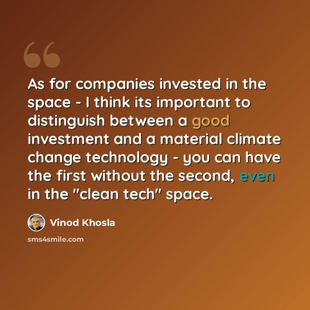 “As for companies invested in the space - I think its important to distinguish between a good investment and a material climate change technology - you can have the first without the second, even in the "clean tech" space.” quote by Vinod Khosla