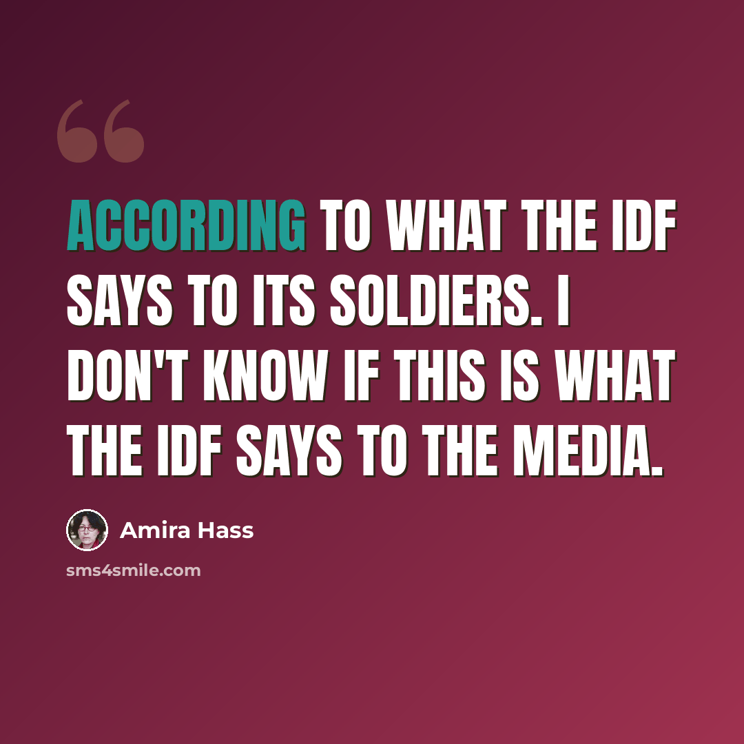 “According to what the IDF says to its soldiers. I don't know if this is what the IDF says to the media.” quote by Amira Hass