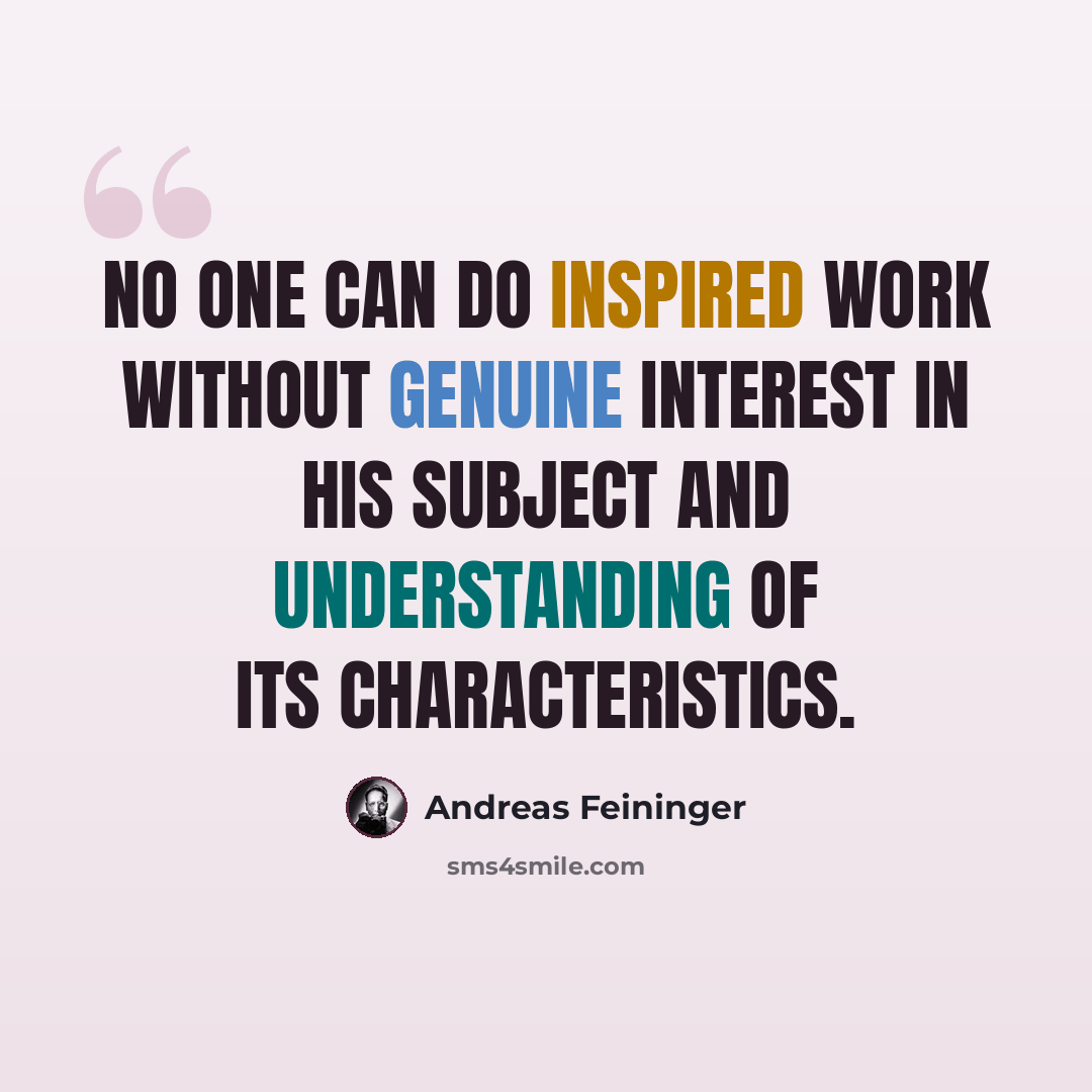“No one can do inspired work without genuine interest in his subject and understanding of its characteristics.” quote by Andreas Feininger