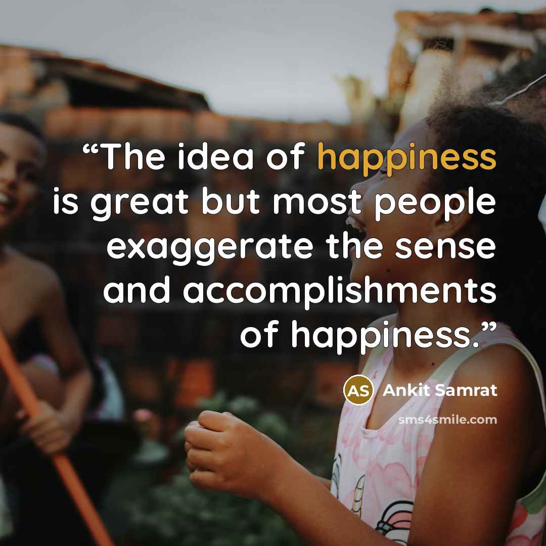 “The idea of happiness is great but most people exaggerate the sense and accomplishments of happiness.” quote by Ankit Samrat