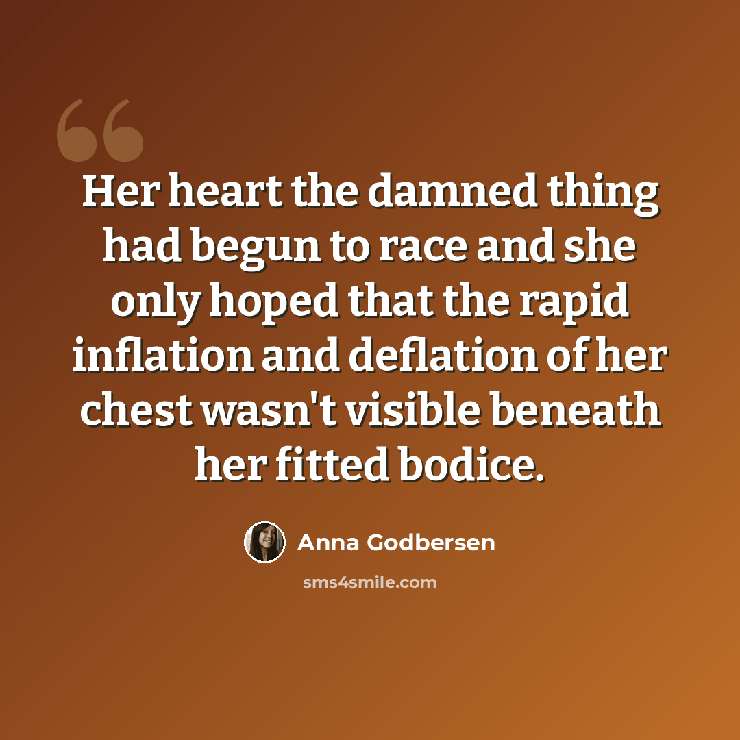 “Her heart the damned thing had begun to race and she only hoped that the rapid inflation and deflation of her chest wasn't visible beneath her fitted bodice.” quote by Anna Godbersen