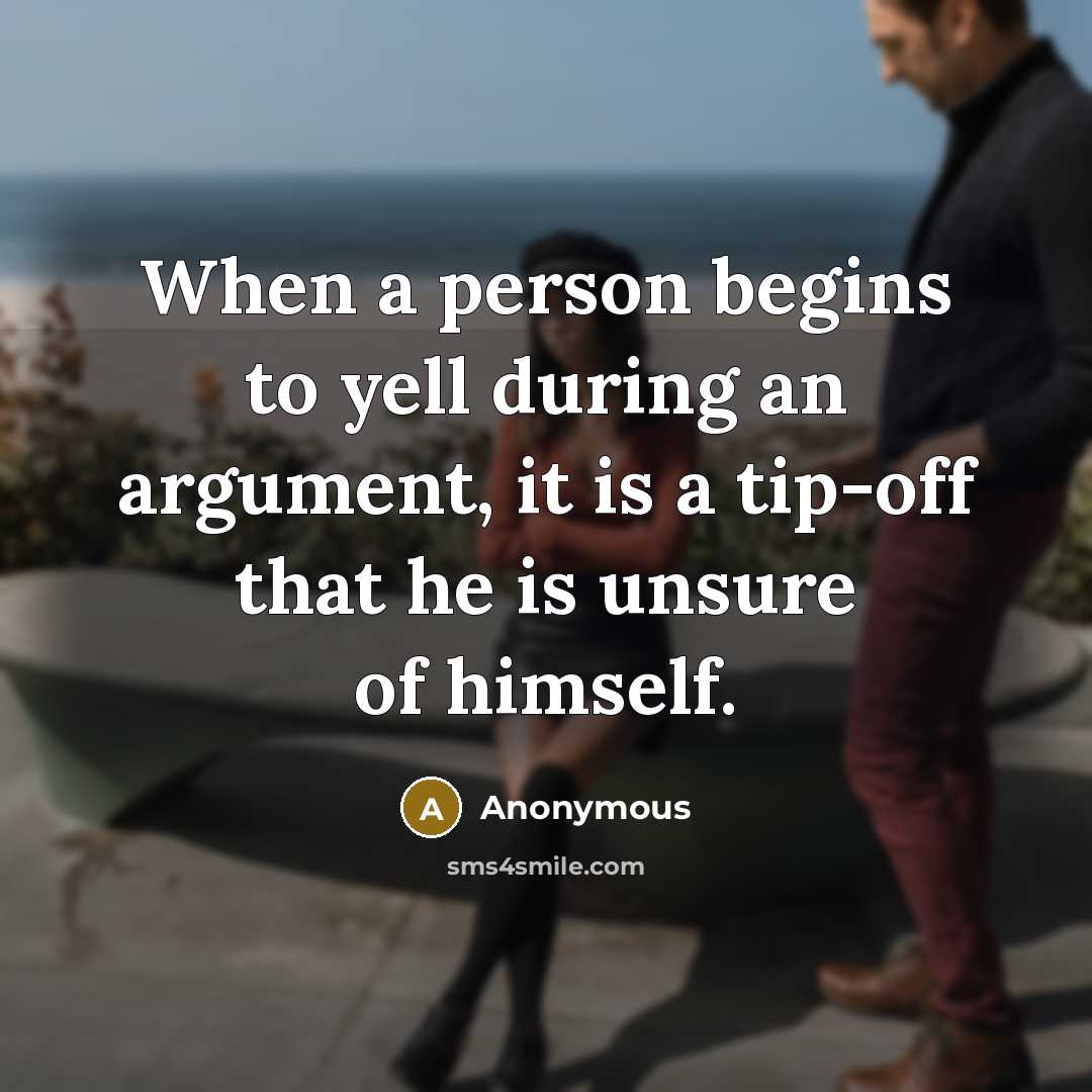 “When a person begins to yell during an argument, it is a tip-off that he is unsure of himself.” quote by Anonymous
