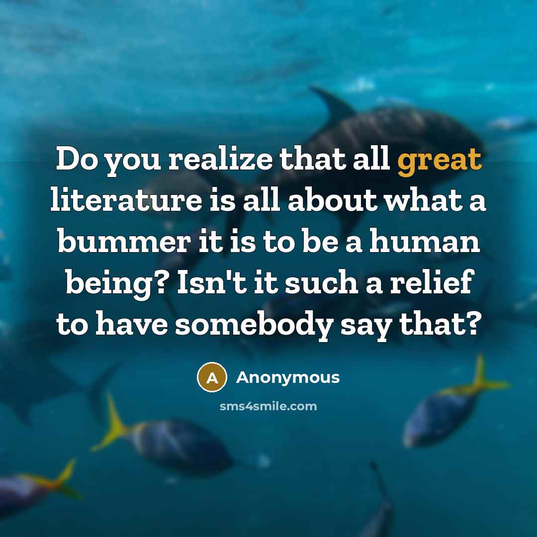“Do you realize that all great literature is all about what a bummer it is to be a human being? Isn't it such a relief to have somebody say that?” quote by Anonymous