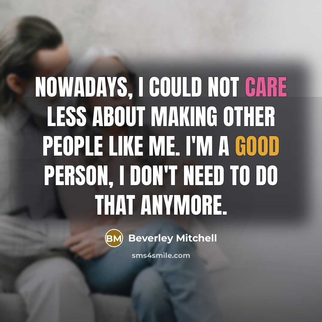 “Nowadays, I could not care less about making other people like me. I'm a good person, I don't need to do that anymore.” quote by Beverley Mitchell