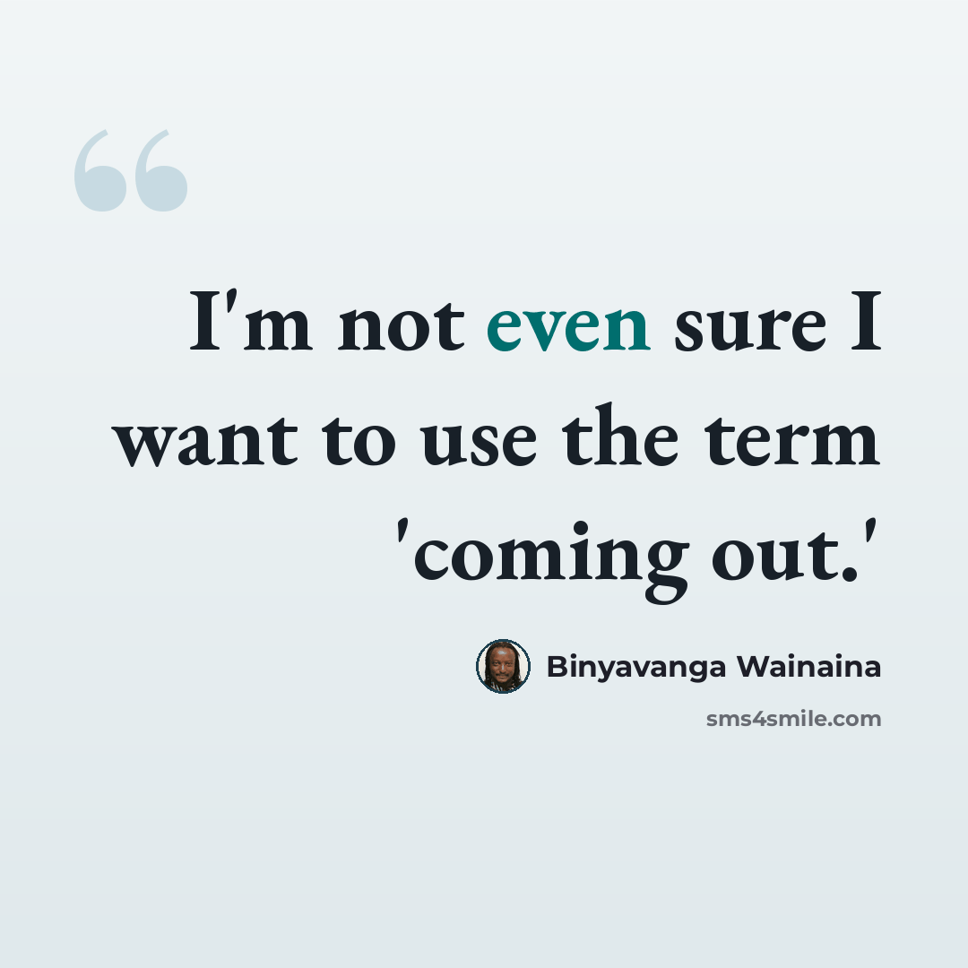 “I'm not even sure I want to use the term 'coming out.'” quote by Binyavanga Wainaina