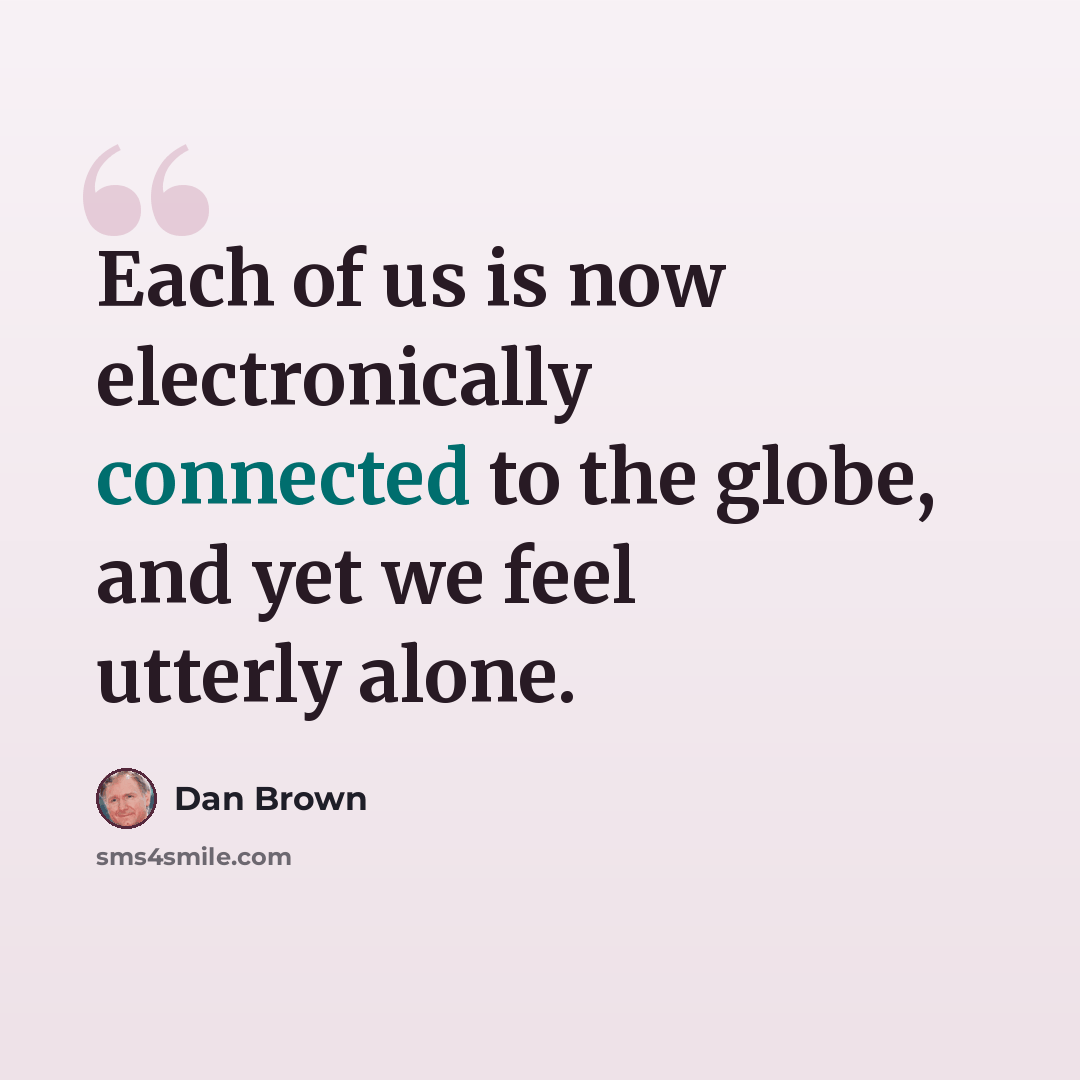 “Each of us is now electronically connected to the globe, and yet we feel utterly alone.” quote by Dan Brown