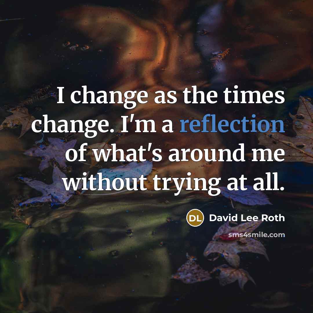 “I change as the times change. I'm a reflection of what's around me without trying at all.” quote by David Lee Roth