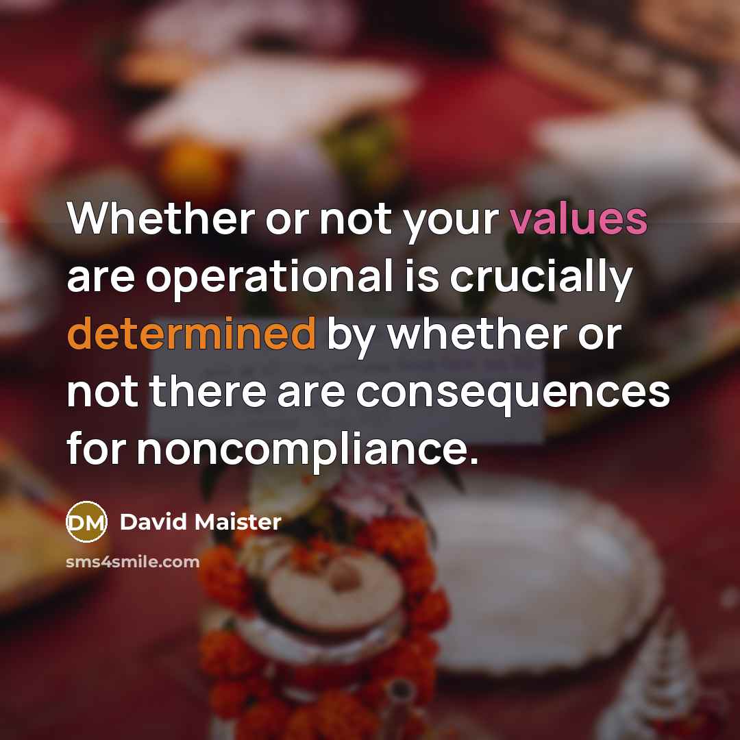 “Whether or not your values are operational is crucially determined by whether or not there are consequences for noncompliance.” quote by David Maister