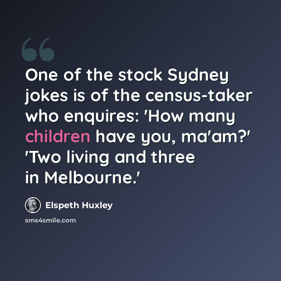 “One of the stock Sydney jokes is of the census-taker who enquires: 'How many children have you, ma'am?' 'Two living and three in Melbourne.'” quote by Elspeth Huxley