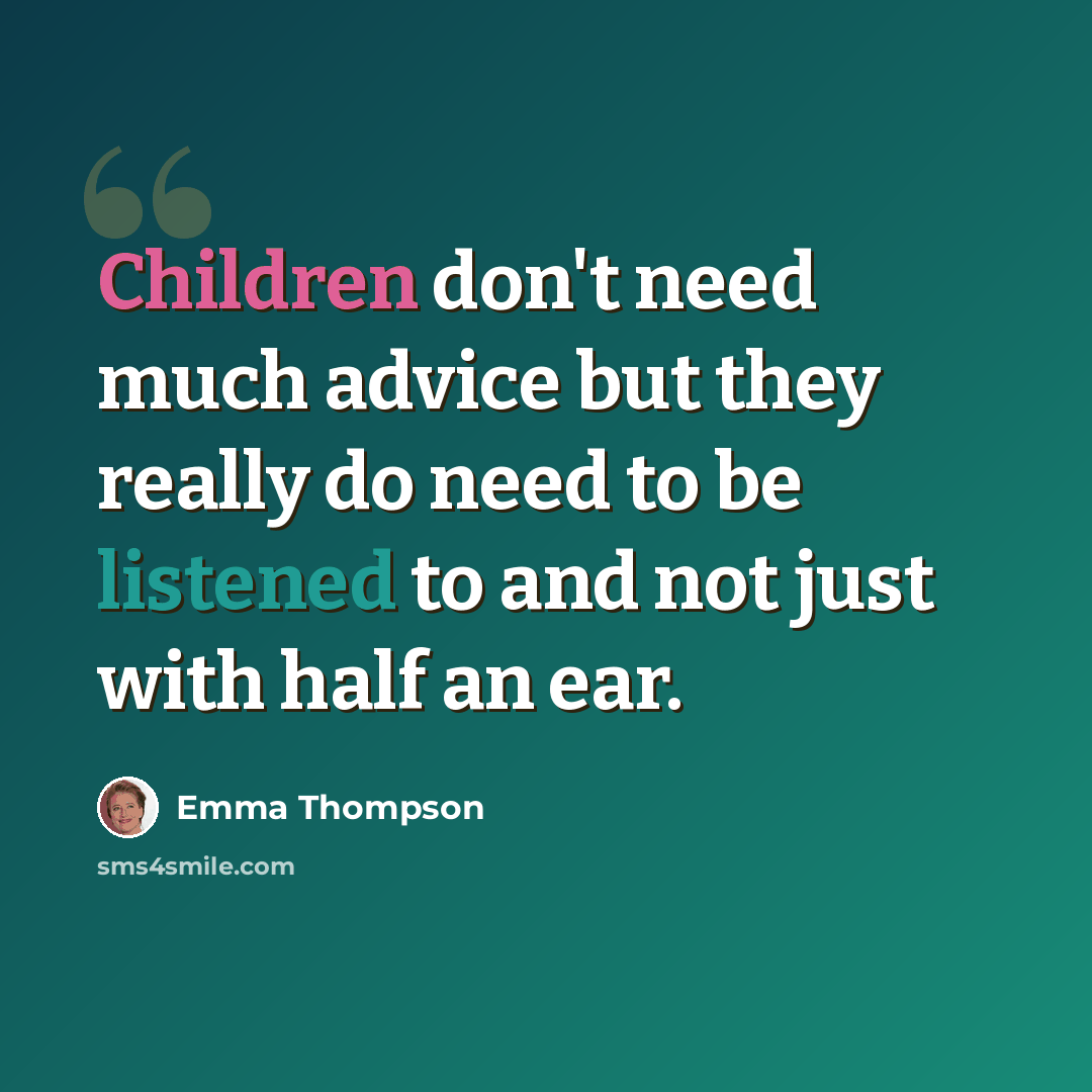 “Children don't need much advice but they really do need to be listened to and not just with half an ear.” quote by Emma Thompson