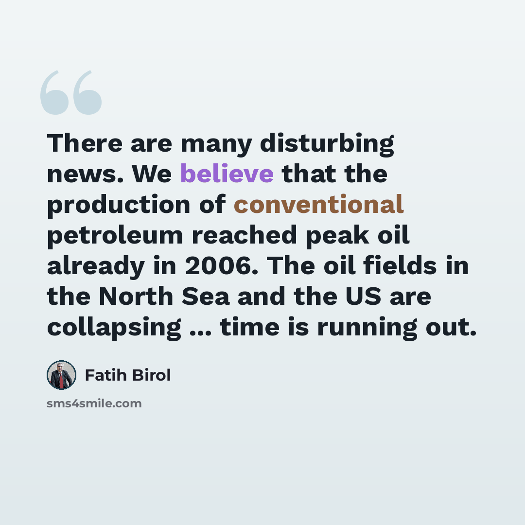 “There are many disturbing news. We believe that the production of conventional petroleum reached peak oil already in 2006. The oil fields in the North Sea and the US are collapsing ... time is running out.” quote by Fatih Birol
