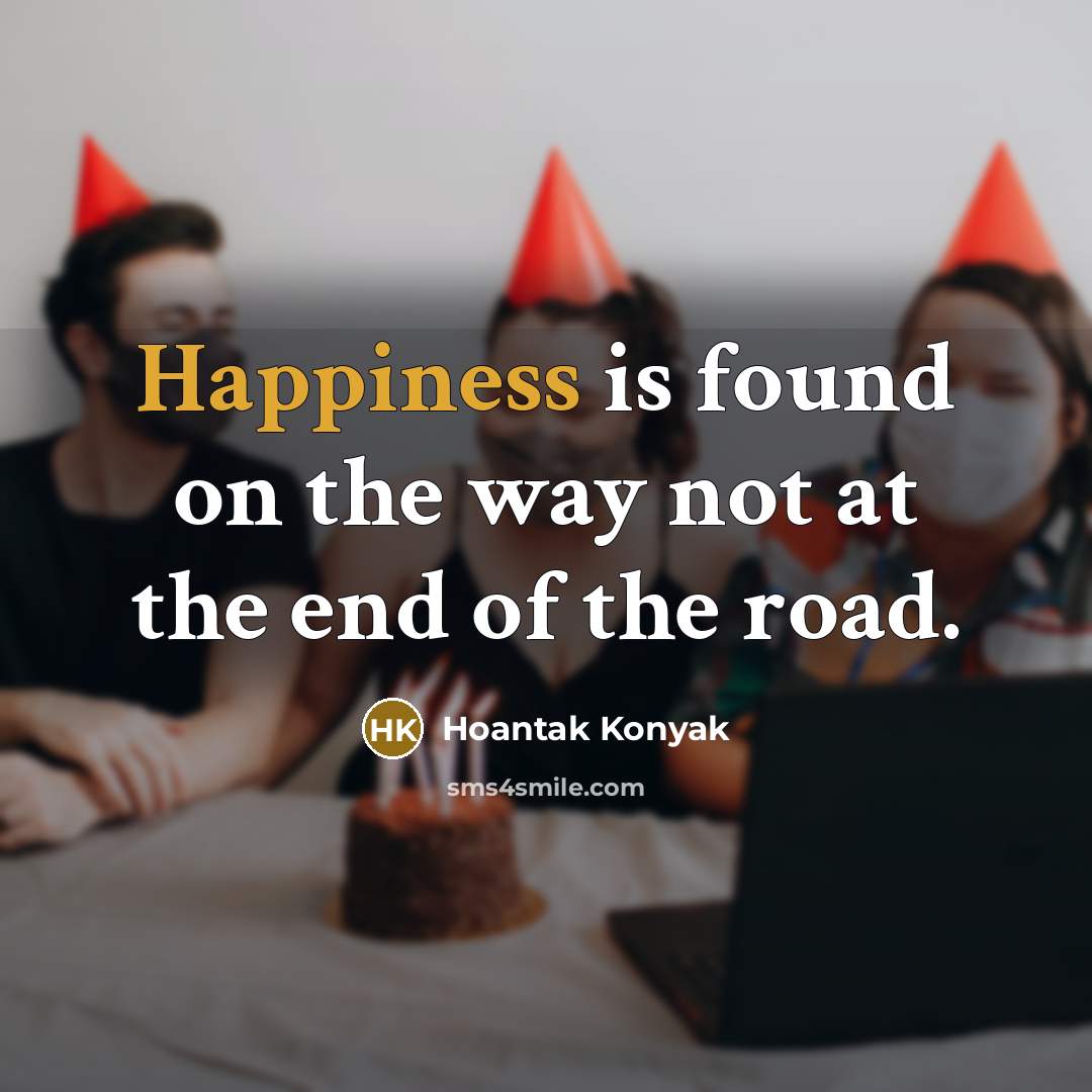 “Happiness is found on the way not at the end of the road.” quote by Hoantak Konyak