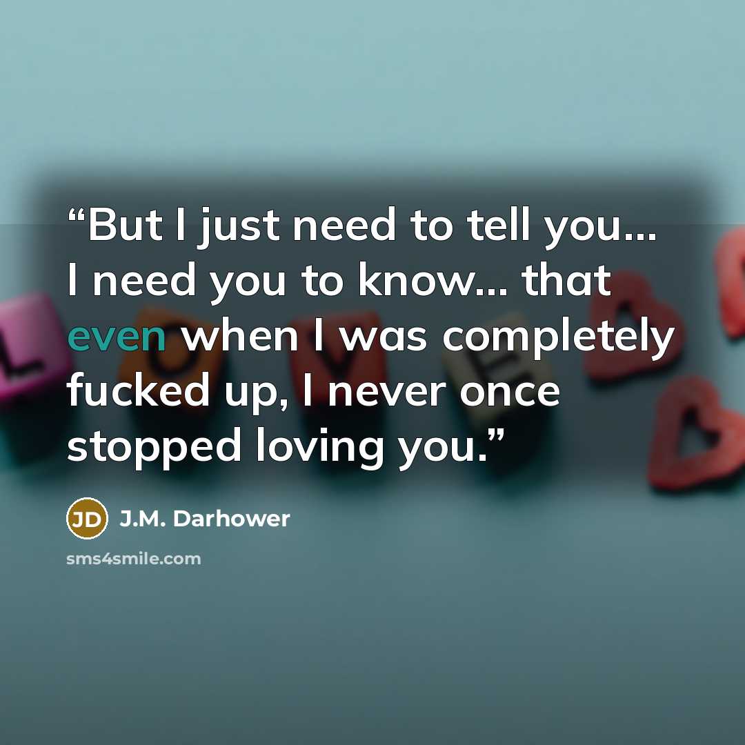 “But I just need to tell you… I need you to know… that even when I was completely fucked up, I never once stopped loving you.” quote by J.M. Darhower