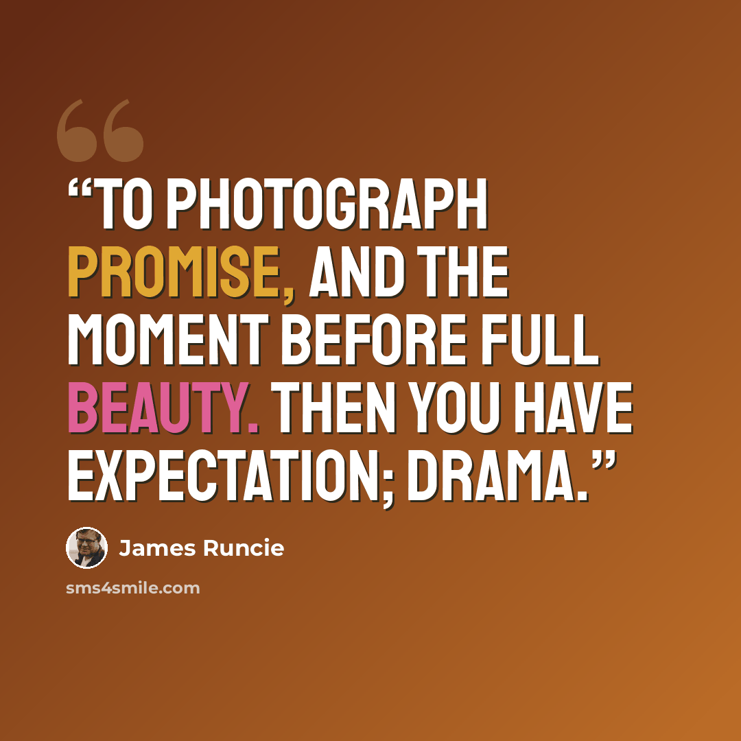 “to photograph promise, and the moment before full beauty. Then you have expectation; drama.” quote by James Runcie