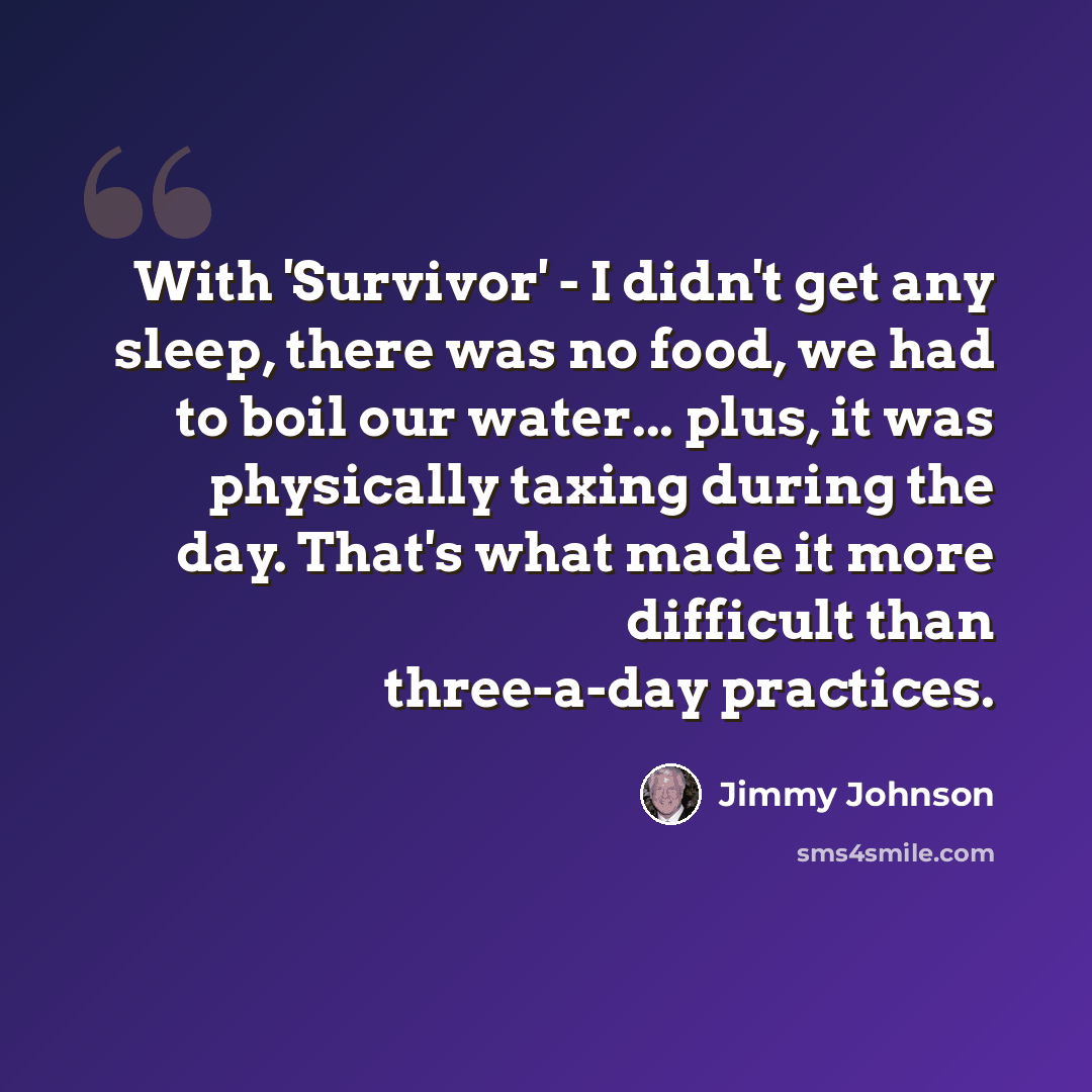 “With 'Survivor' - I didn't get any sleep, there was no food, we had to boil our water... plus, it was physically taxing during the day. That's what made it more difficult than three-a-day practices.” quote by Jimmy Johnson