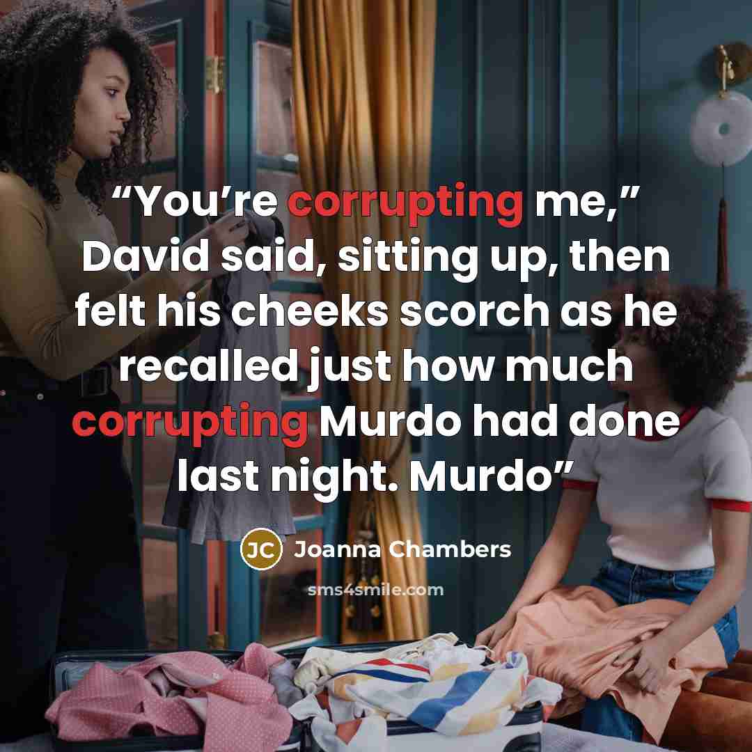 “You’re corrupting me,” David said, sitting up, then felt his cheeks scorch as he recalled just how much corrupting Murdo had done last night. Murdo” quote by Joanna Chambers