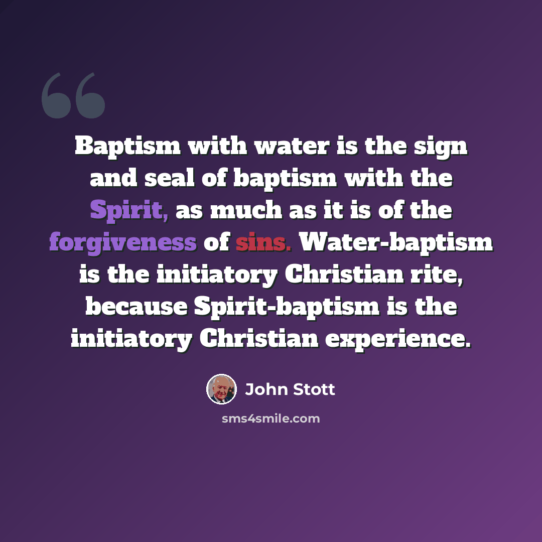 “Baptism with water is the sign and seal of baptism with the Spirit, as much as it is of the forgiveness of sins. Water-baptism is the initiatory Christian rite, because Spirit-baptism is the initiatory Christian experience.” quote by John Stott