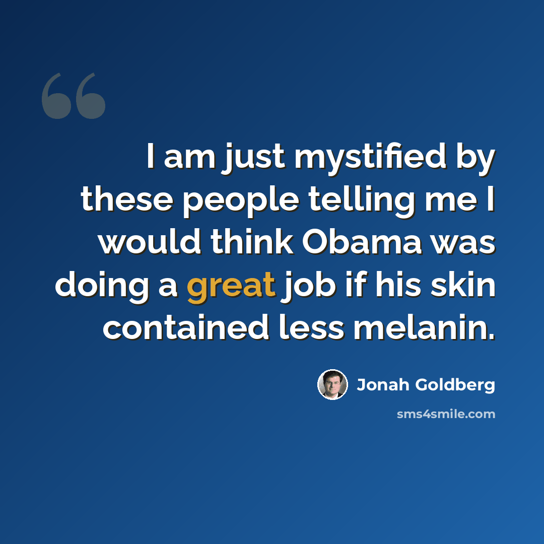“I am just mystified by these people telling me I would think Obama was doing a great job if his skin contained less melanin.” quote by Jonah Goldberg