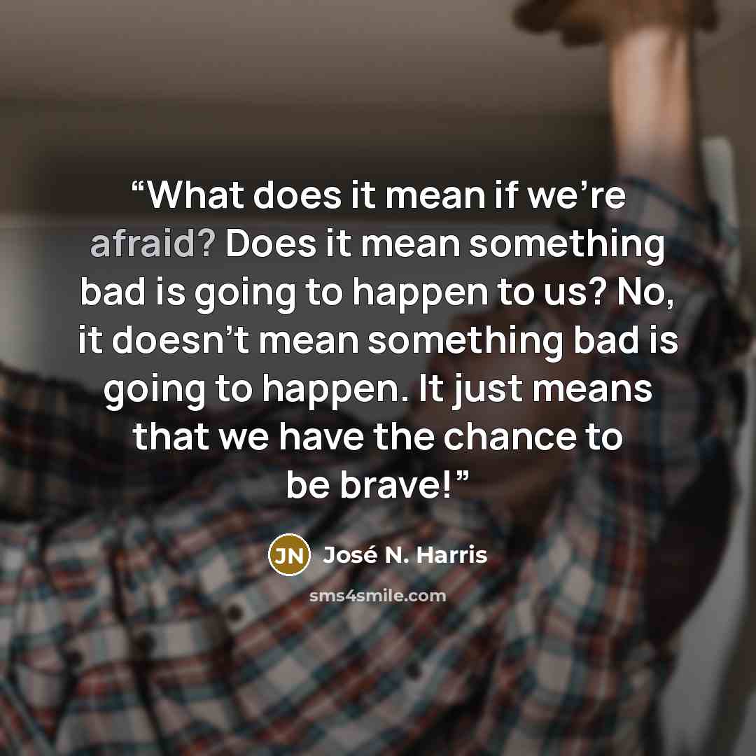 “What does it mean if we're afraid? Does it mean something bad is going to happen to us? No, it doesn't mean something bad is going to happen. It just means that we have the chance to be brave!” quote by José N. Harris