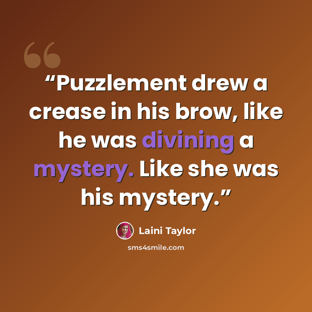 “Puzzlement drew a crease in his brow, like he was divining a mystery. Like she was his mystery.” quote by Laini Taylor