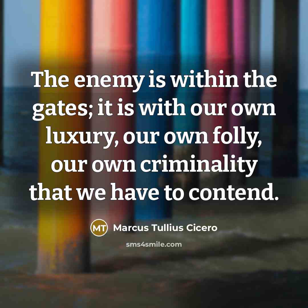 “The enemy is within the gates; it is with our own luxury, our own folly, our own criminality that we have to contend.” quote by Marcus Tullius Cicero