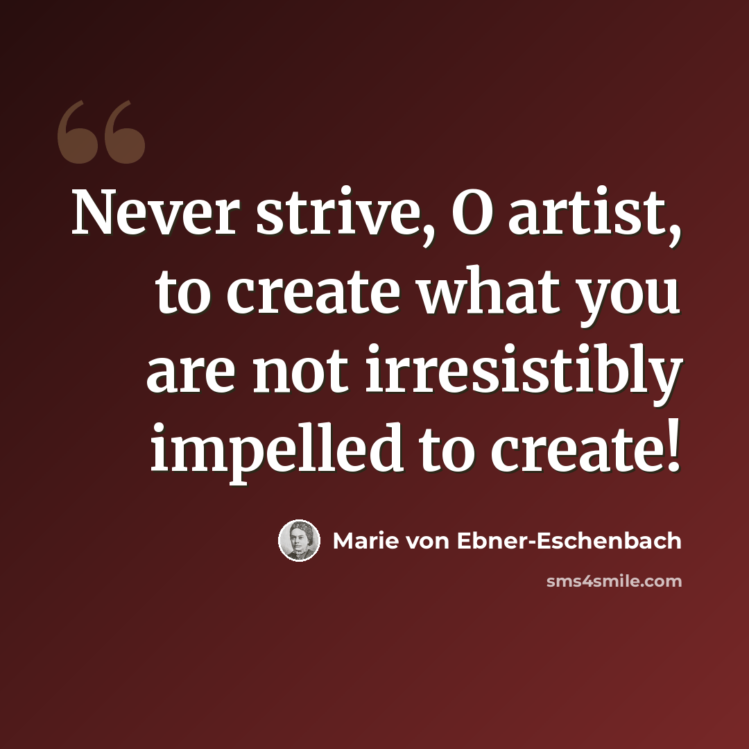 “Never strive, O artist, to create what you are not irresistibly impelled to create!” quote by Marie von Ebner-Eschenbach