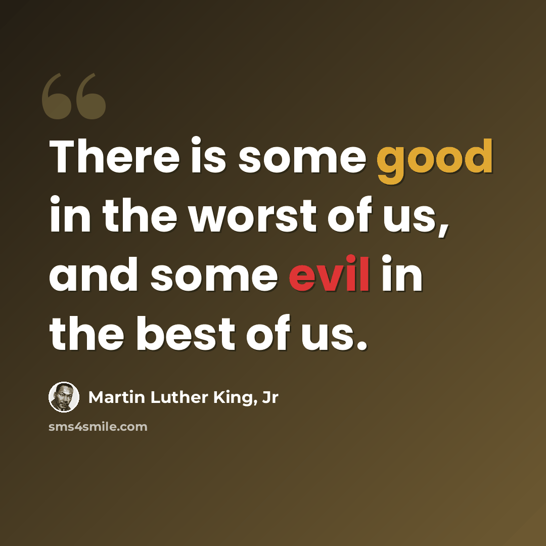 “There is some good in the worst of us, and some evil in the best of us.” quote by Martin Luther King, Jr