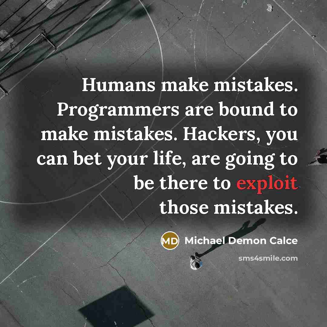 “Humans make mistakes. Programmers are bound to make mistakes. Hackers, you can bet your life, are going to be there to exploit those mistakes.” quote by Michael Demon Calce