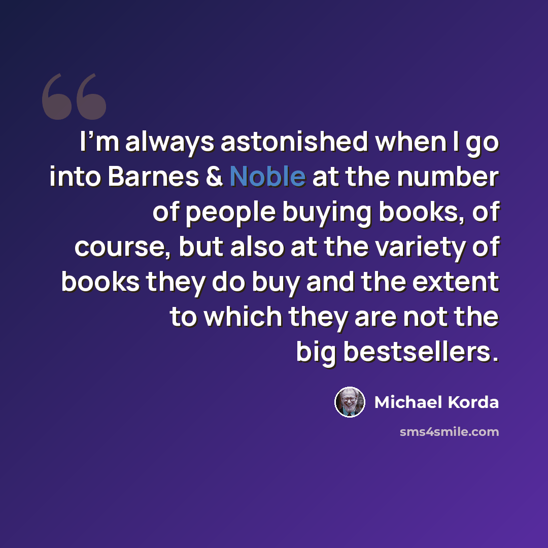 “I'm always astonished when I go into Barnes & Noble at the number of people buying books, of course, but also at the variety of books they do buy and the extent to which they are not the big bestsellers.” quote by Michael Korda