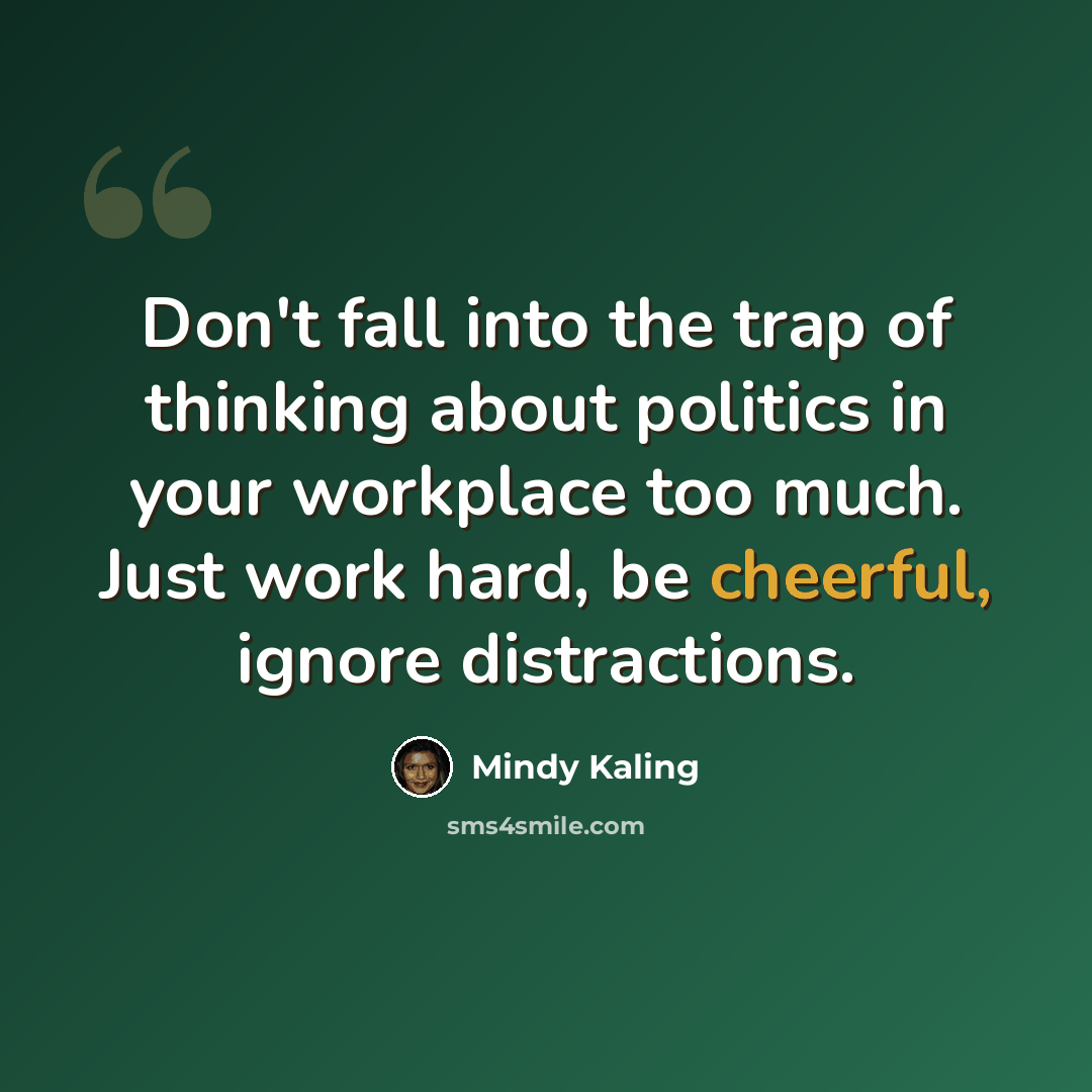 “Don't fall into the trap of thinking about politics in your workplace too much. Just work hard, be cheerful, ignore distractions.” quote by Mindy Kaling