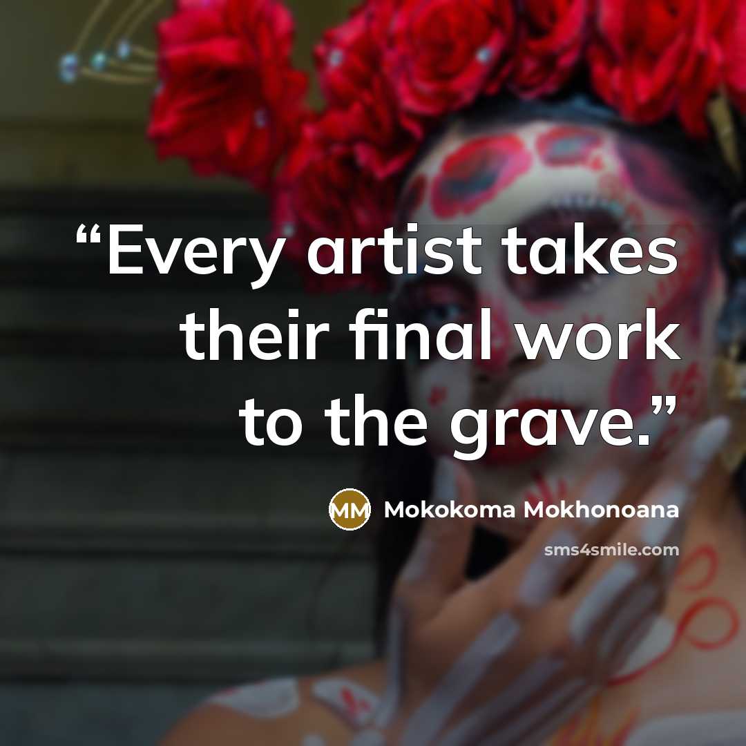 “Every artist takes their final work to the grave.” quote by Mokokoma Mokhonoana