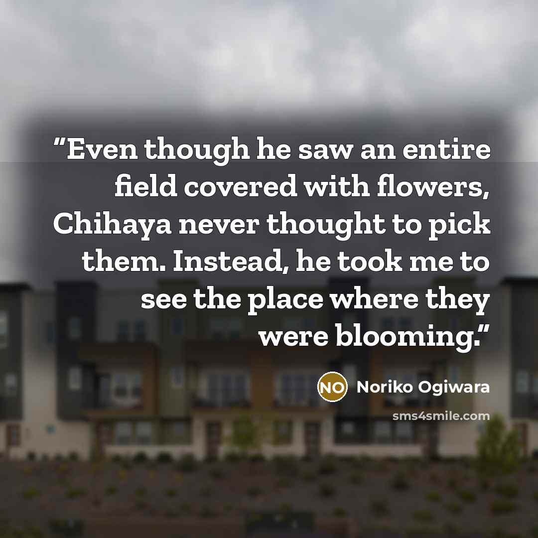 “Even though he saw an entire field covered with flowers, Chihaya never thought to pick them. Instead, he took me to see the place where they were blooming.” quote by Noriko Ogiwara