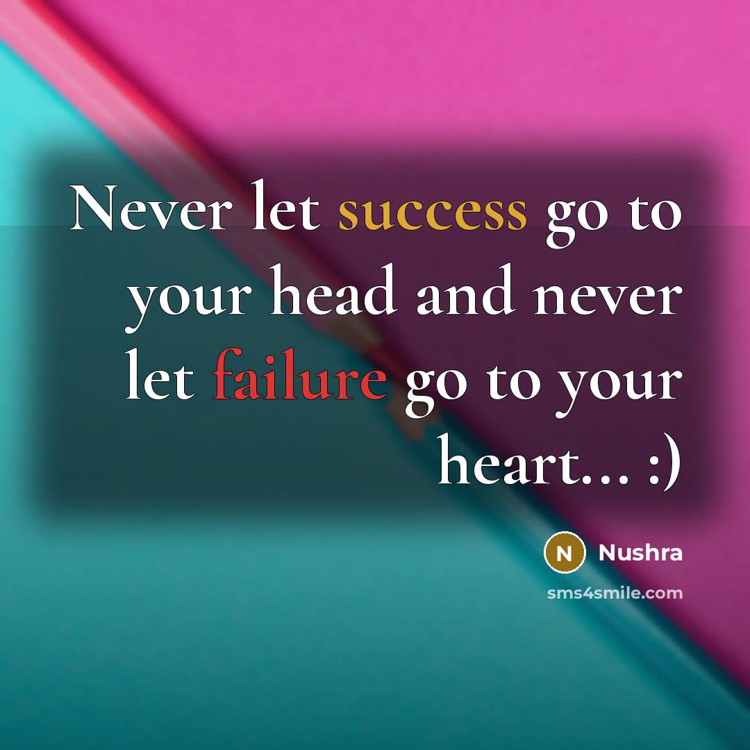 “Never let success go to your head and never let failure go to your heart... :)” quote by Nushra