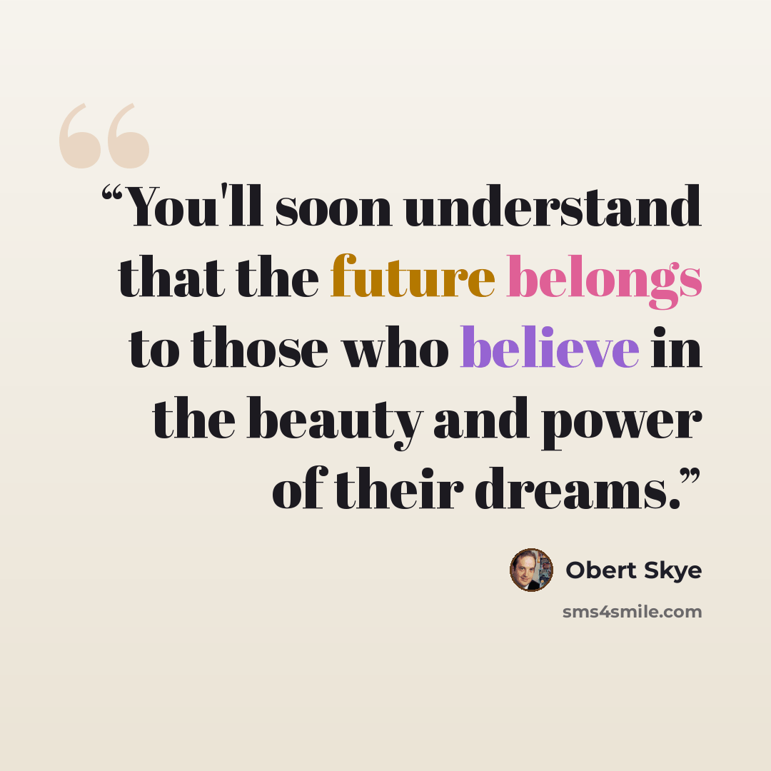 “You'll soon understand that the future belongs to those who believe in the beauty and power of their dreams.” quote by Obert Skye