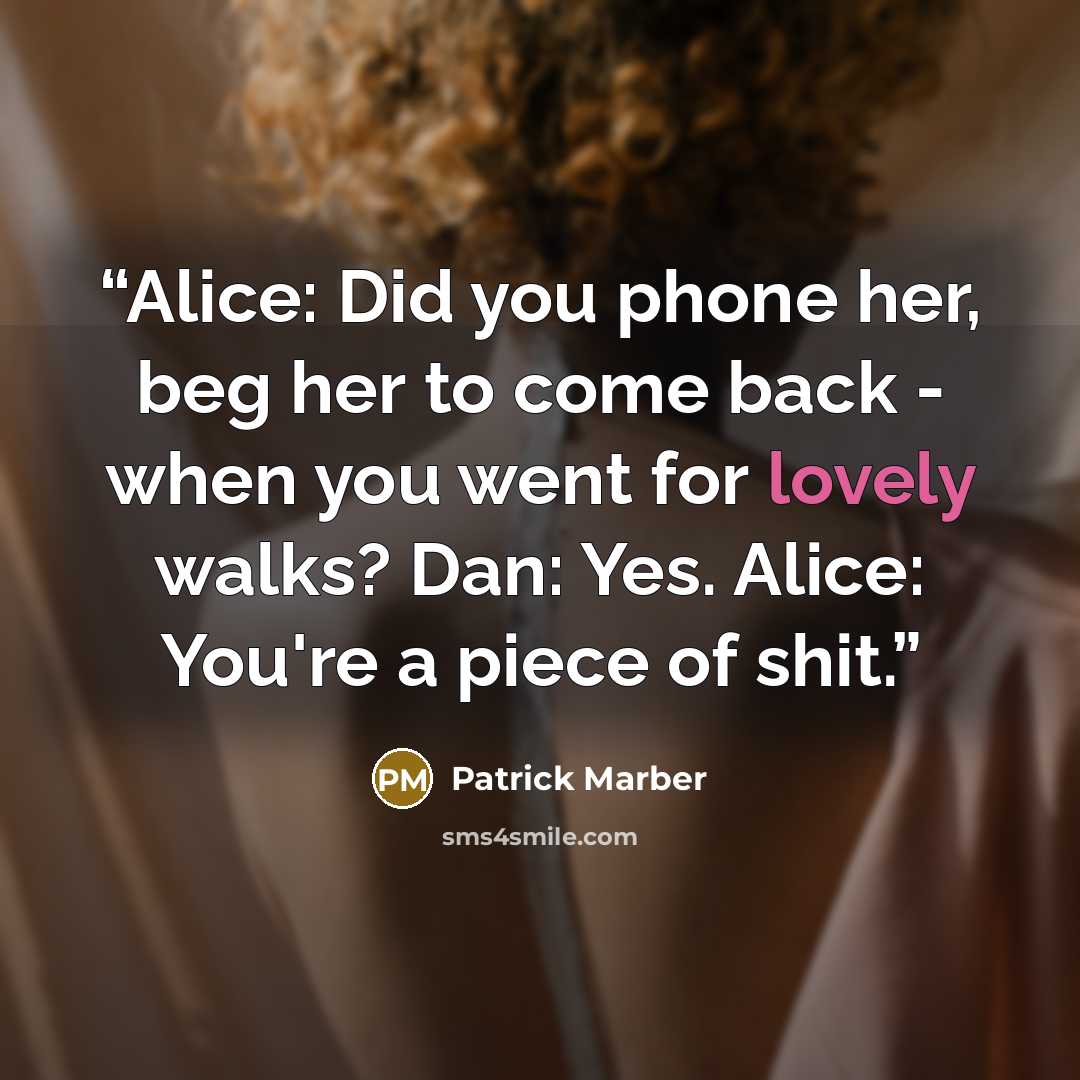 “Alice: Did you phone her, beg her to come back - when you went for lovely walks? Dan: Yes. Alice: You're a piece of shit.” quote by Patrick Marber