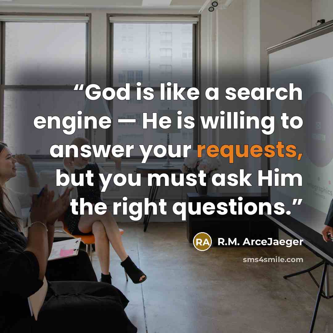 “God is like a search engine — He is willing to answer your requests, but you must ask Him the right questions.” quote by R.M. ArceJaeger