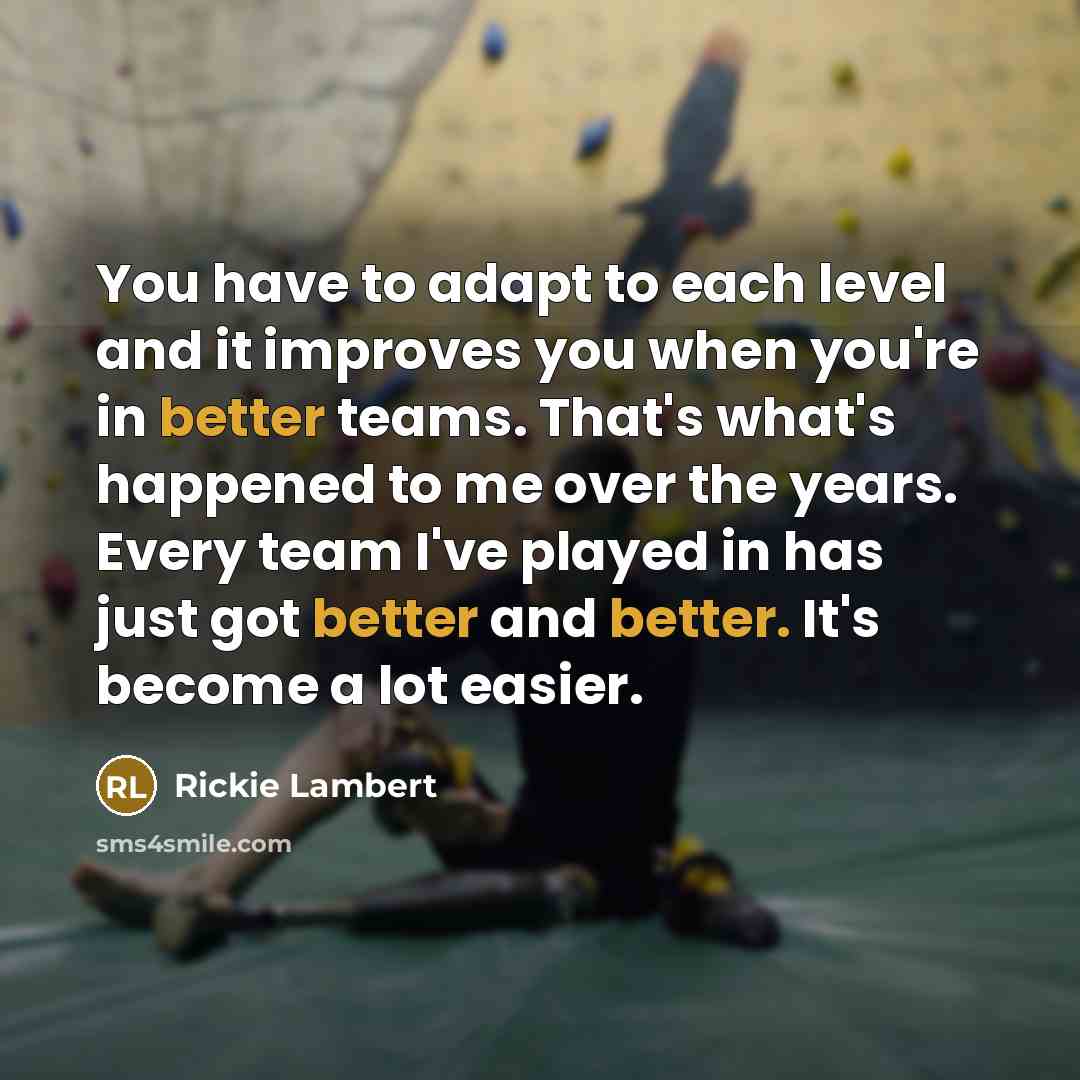 “You have to adapt to each level and it improves you when you're in better teams. That's what's happened to me over the years. Every team I've played in has just got better and better. It's become a lot easier.” quote by Rickie Lambert