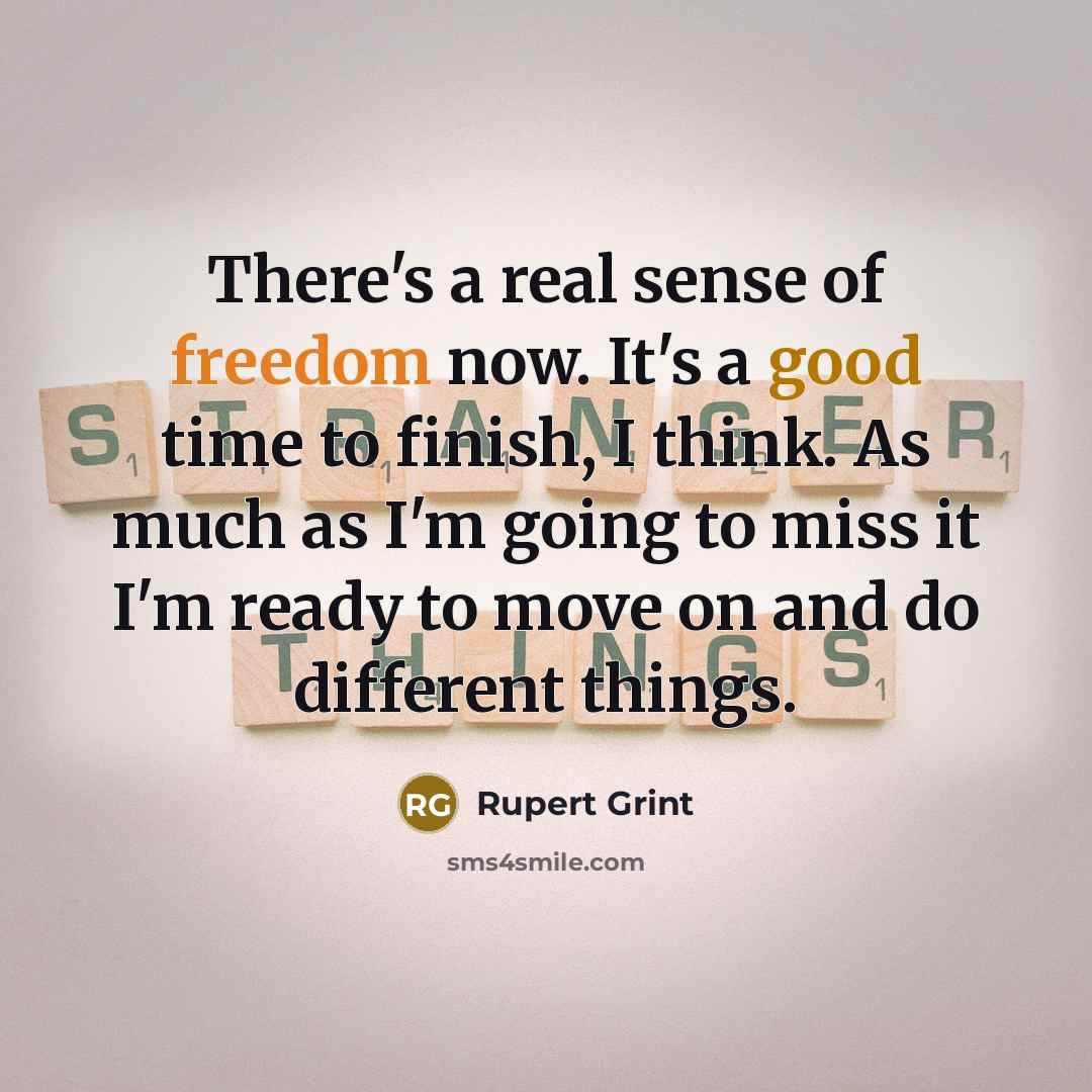 “There's a real sense of freedom now. It's a good time to finish, I think. As much as I'm going to miss it I'm ready to move on and do different things.” quote by Rupert Grint