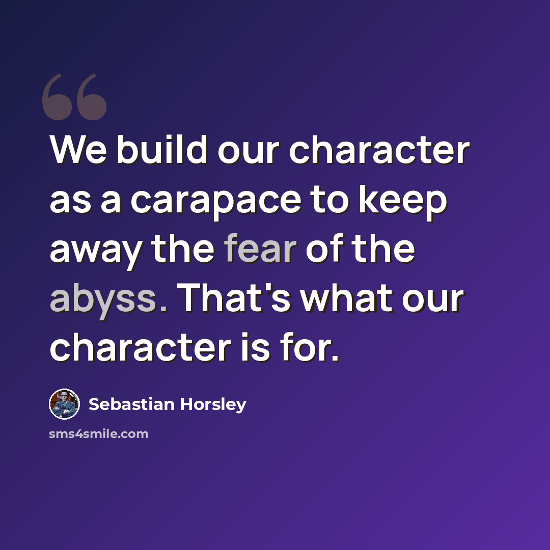 “We build our character as a carapace to keep away the fear of the abyss. That's what our character is for.” quote by Sebastian Horsley