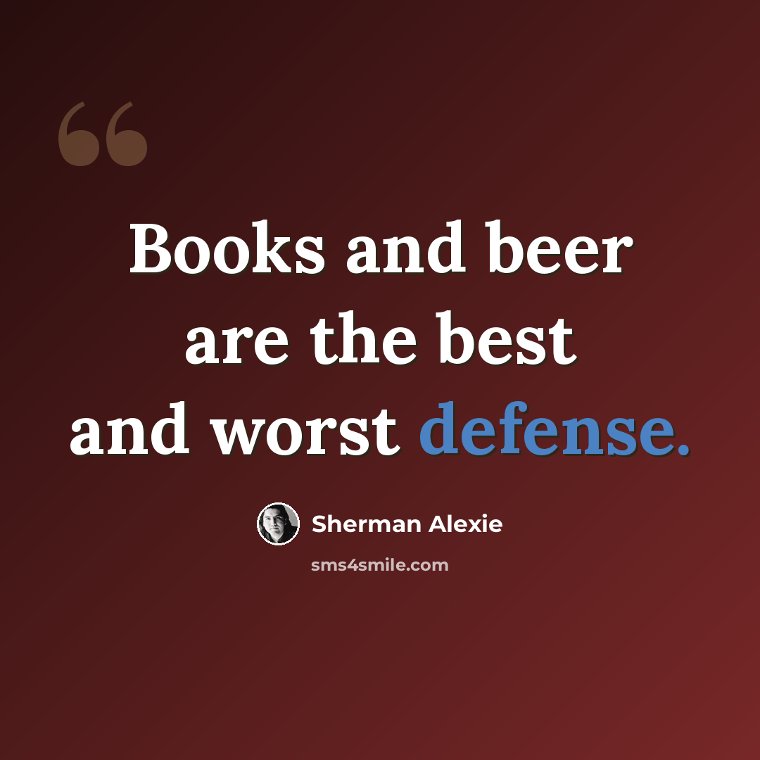 “Books and beer are the best and worst defense.” quote by Sherman Alexie