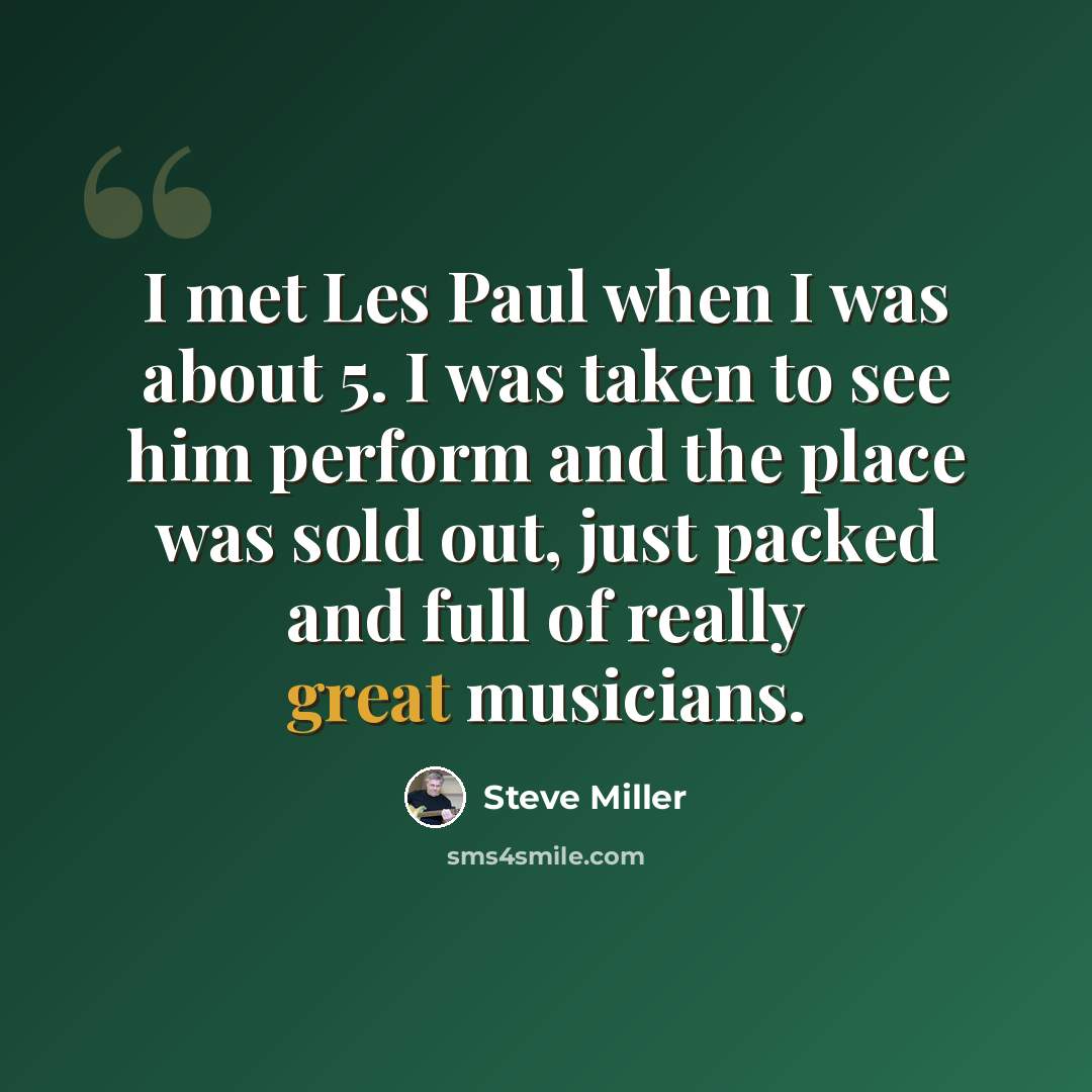 “I met Les Paul when I was about 5. I was taken to see him perform and the place was sold out, just packed and full of really great musicians.” quote by Steve Miller
