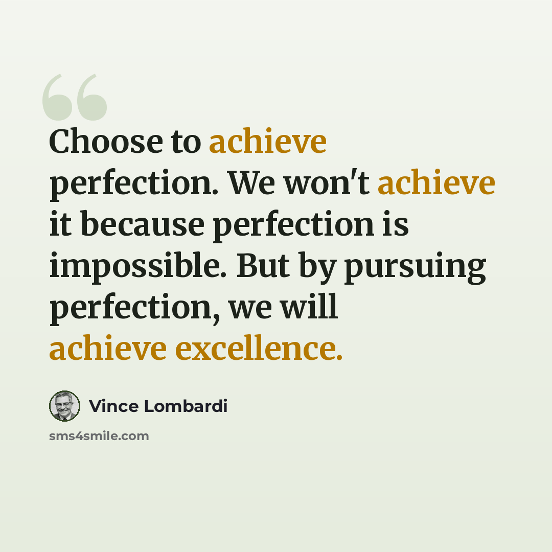 “Choose to achieve perfection. We won't achieve it because perfection is impossible. But by pursuing perfection, we will achieve excellence.” quote by Vince Lombardi