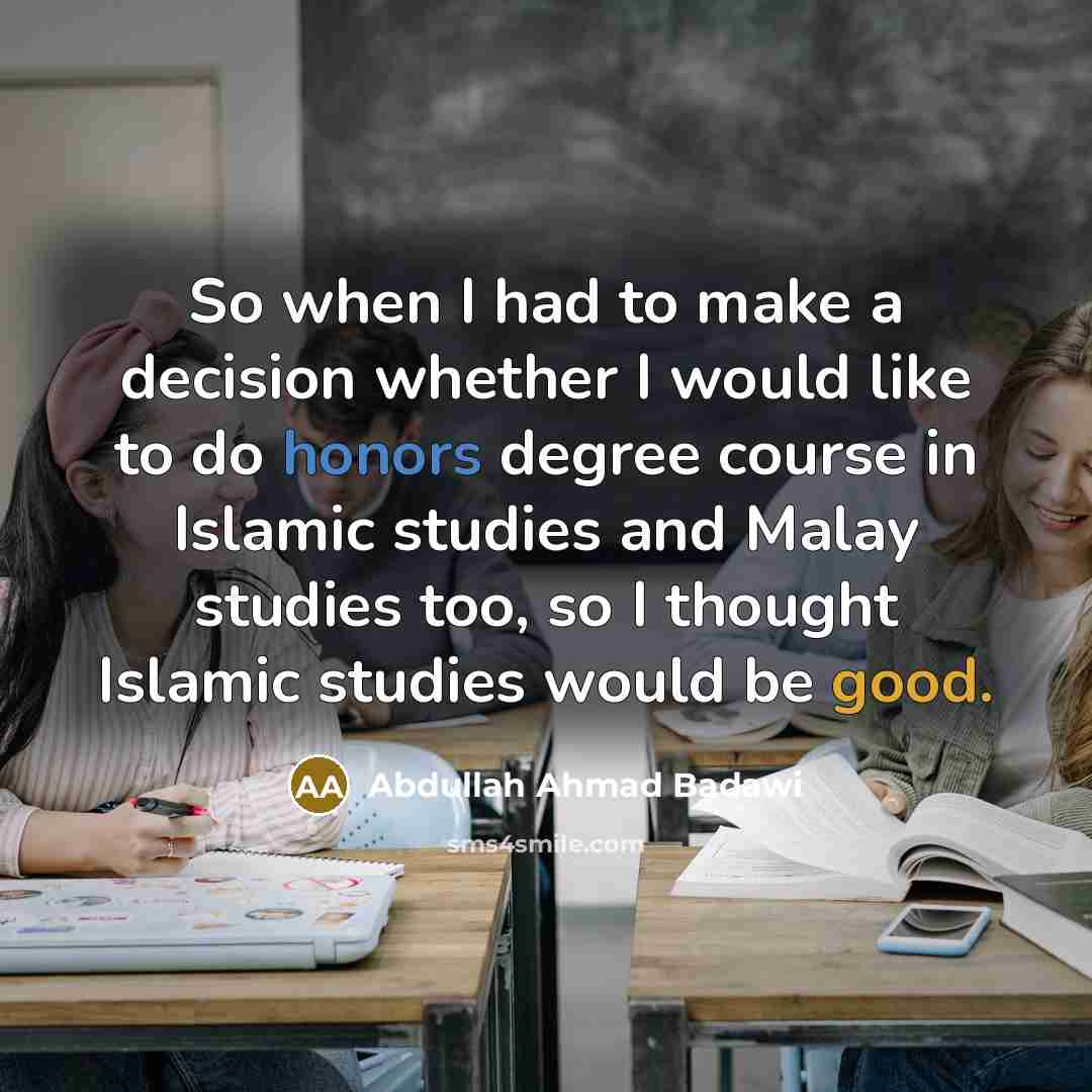 “So when I had to make a decision whether I would like to do honors degree course in Islamic studies and Malay studies too, so I thought Islamic studies would be good.” quote by Abdullah Ahmad Badawi