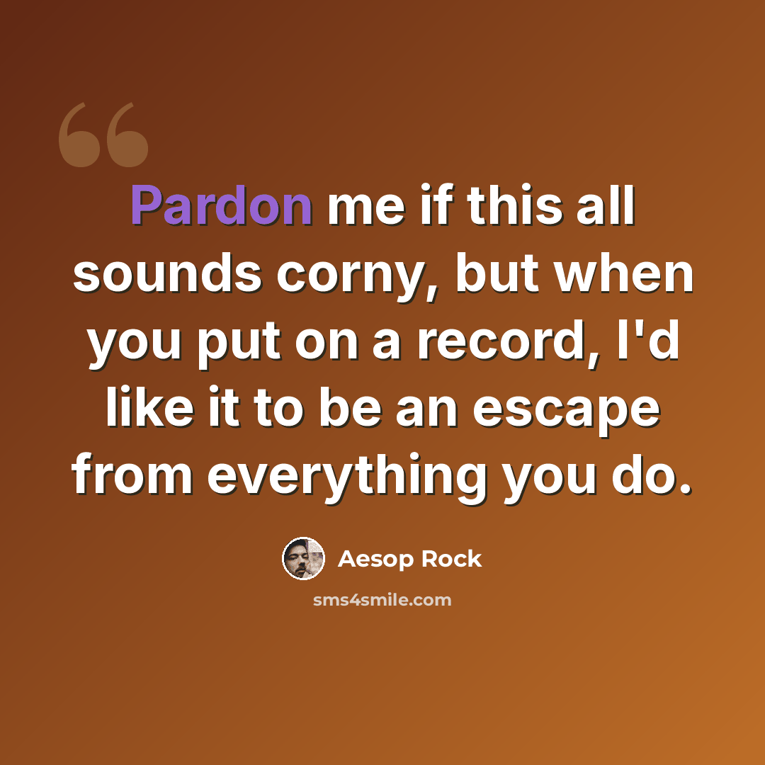 “Pardon me if this all sounds corny, but when you put on a record, I'd like it to be an escape from everything you do.” quote by Aesop Rock