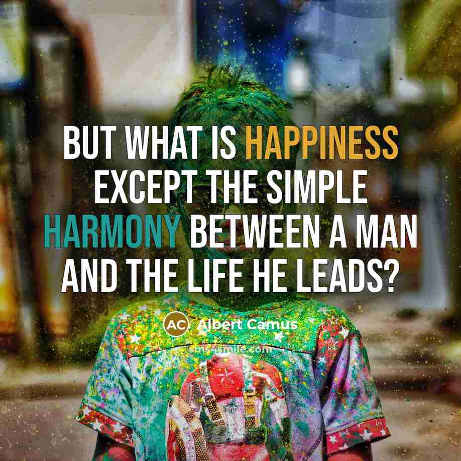 “But what is happiness except the simple harmony between a man and the life he leads?” quote by Albert Camus