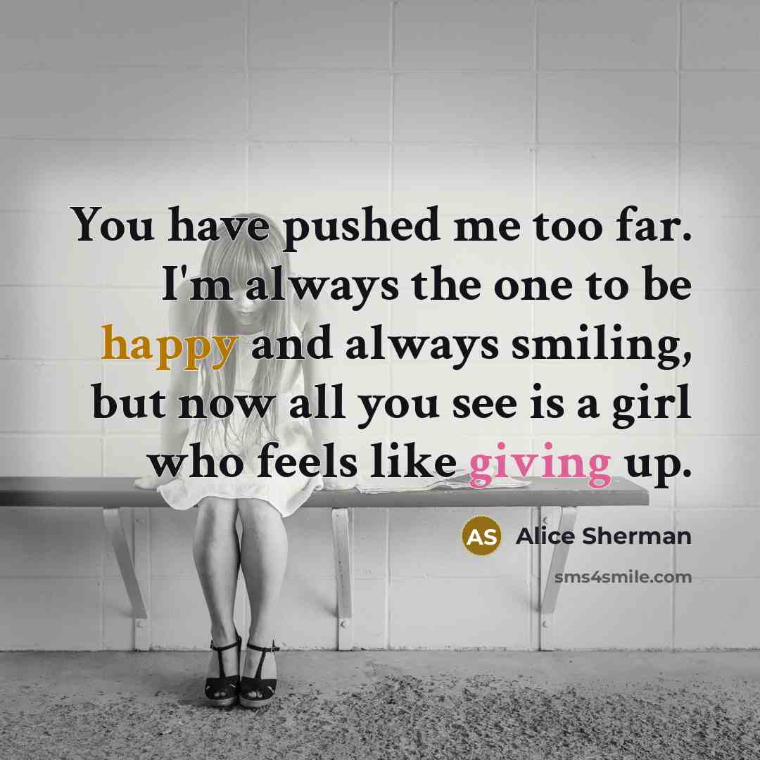 “You have pushed me too far. I'm always the one to be happy and always smiling, but now all you see is a girl who feels like giving up.” quote by Alice Sherman