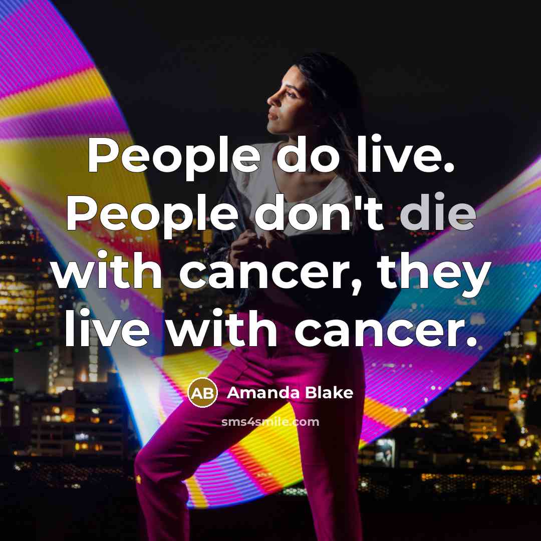 “People do live. People don't die with cancer, they live with cancer.” quote by Amanda Blake