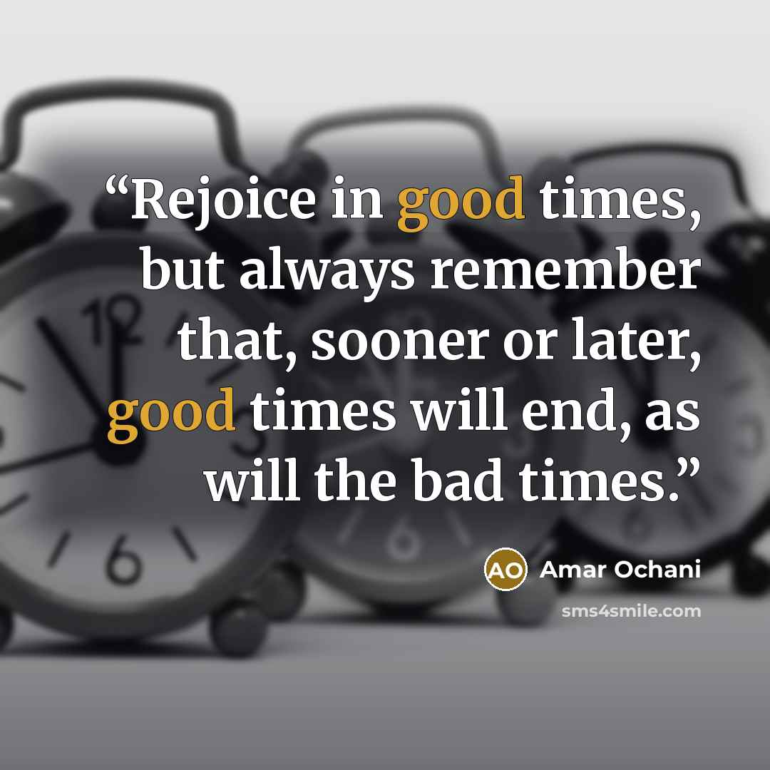 “Rejoice in good times, but always remember that, sooner or later, good times will end, as will the bad times.” quote by Amar Ochani
