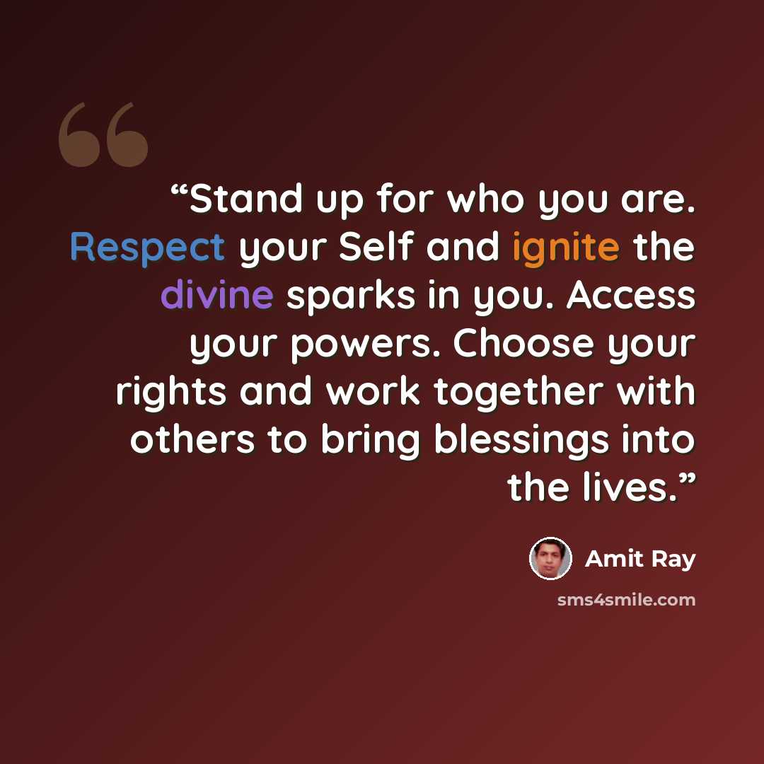 “Stand up for who you are. Respect your Self and ignite the divine sparks in you. Access your powers. Choose your rights and work together with others to bring blessings into the lives.” quote by Amit Ray