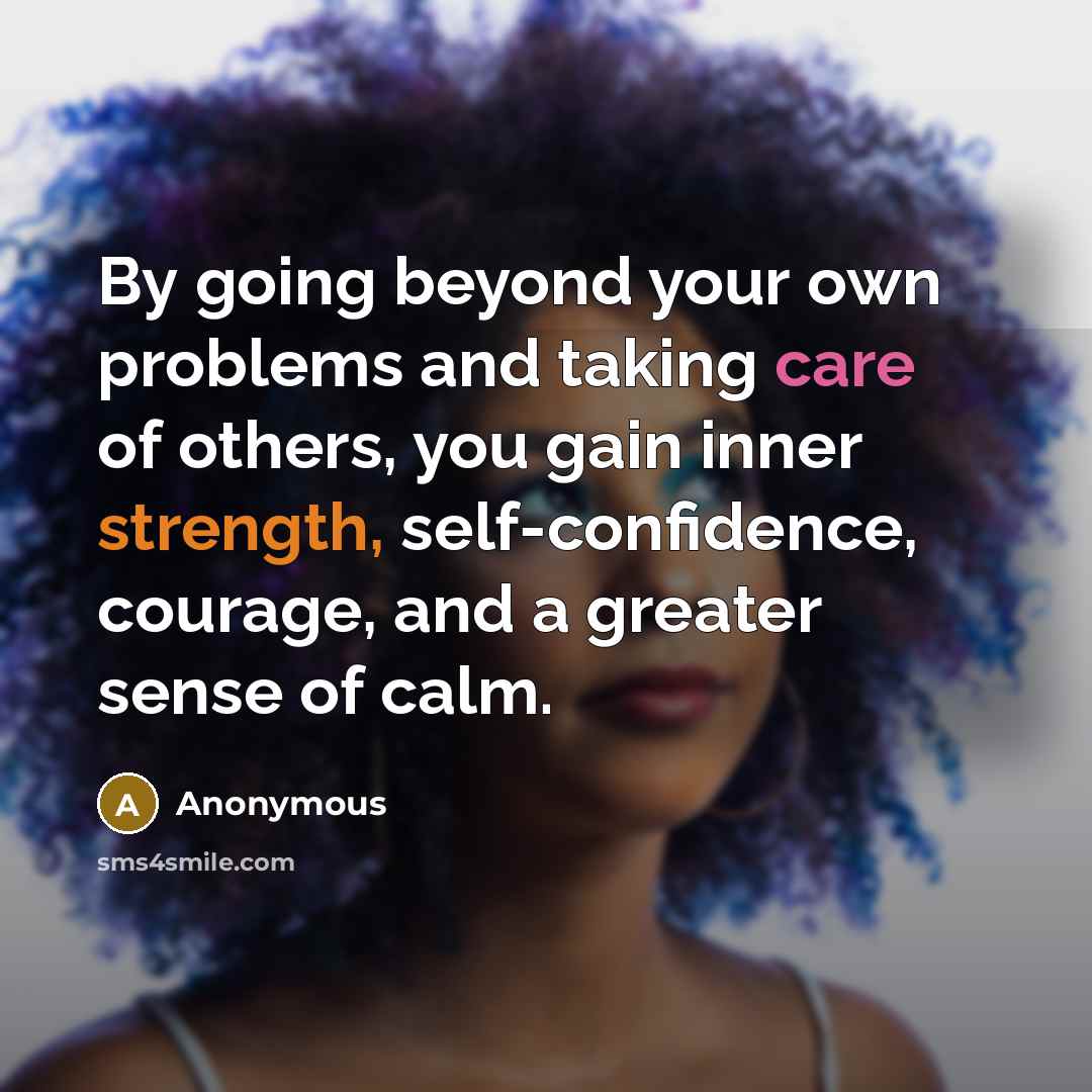 “By going beyond your own problems and taking care of others, you gain inner strength, self-confidence, courage, and a greater sense of calm.” quote by Anonymous
